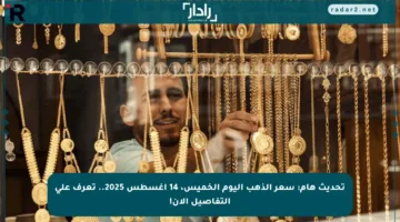تحديث هام: سعر الذهب اليوم الخميس، 14 أغسطس 2025.. تعرف على التفاصيل الآن!